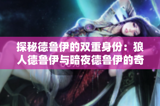 探秘德鲁伊的双重身份：狼人德鲁伊与暗夜德鲁伊的奇妙世界