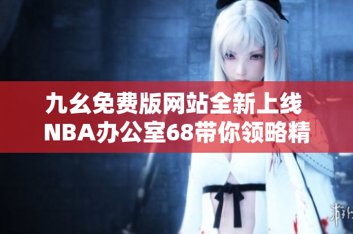 九幺免费版网站全新上线 NBA办公室68带你领略精彩赛事