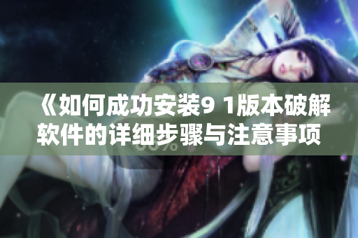 《如何成功安装9 1版本破解软件的详细步骤与注意事项》