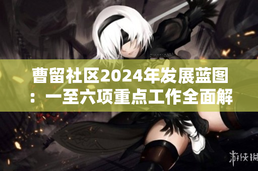 曹留社区2024年发展蓝图：一至六项重点工作全面解析