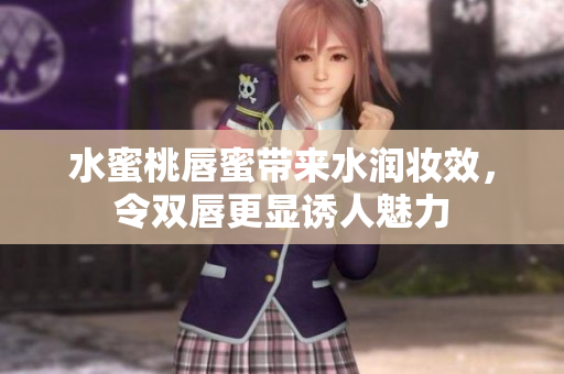 水蜜桃唇蜜带来水润妆效，令双唇更显诱人魅力