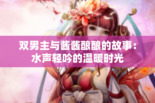 双男主与酱酱酿酿的故事：水声轻吟的温暖时光