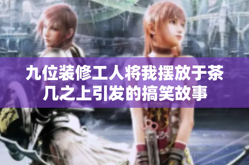 九位装修工人将我摆放于茶几之上引发的搞笑故事