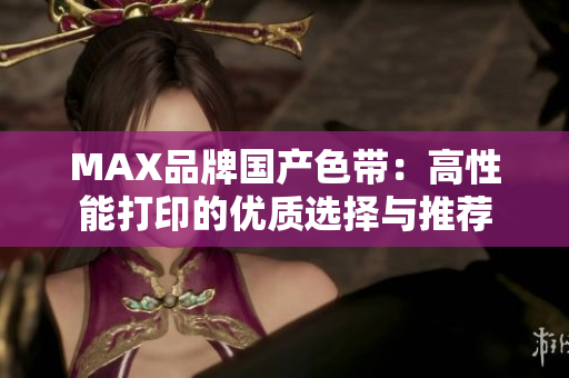 MAX品牌国产色带：高性能打印的优质选择与推荐