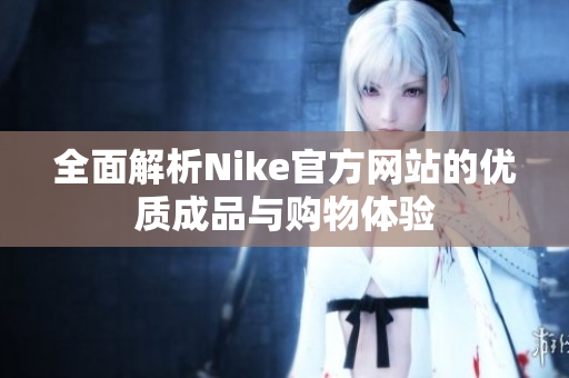 全面解析Nike官方网站的优质成品与购物体验