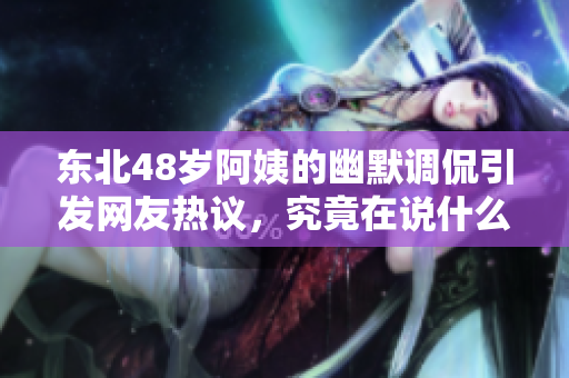 东北48岁阿姨的幽默调侃引发网友热议，究竟在说什么呢