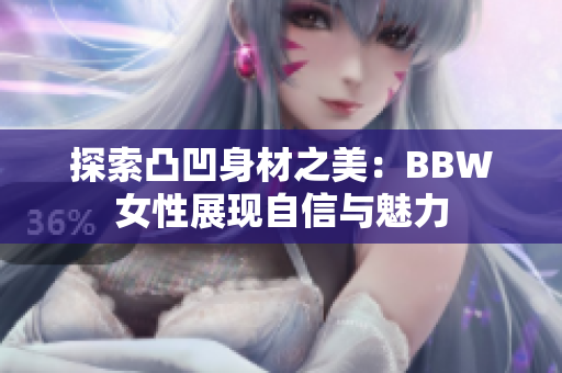 探索凸凹身材之美：BBW女性展现自信与魅力