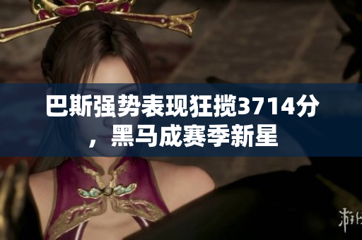 巴斯强势表现狂揽3714分，黑马成赛季新星