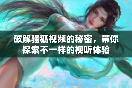 破解骚狐视频的秘密，带你探索不一样的视听体验