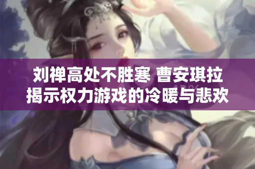 刘禅高处不胜寒 曹安琪拉揭示权力游戏的冷暖与悲欢