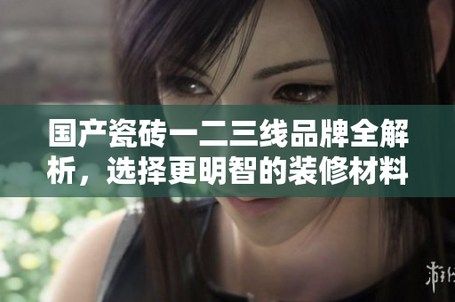 国产瓷砖一二三线品牌全解析，选择更明智的装修材料