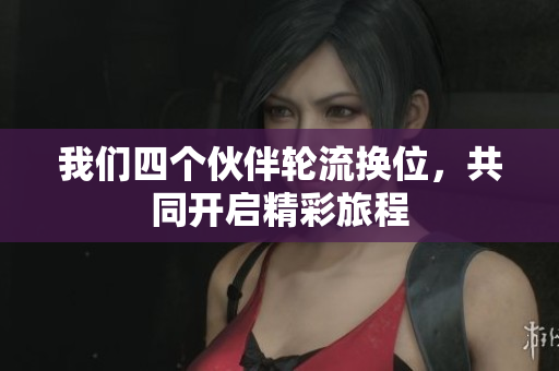 我们四个伙伴轮流换位，共同开启精彩旅程