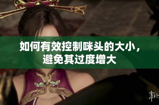 如何有效控制咪头的大小，避免其过度增大