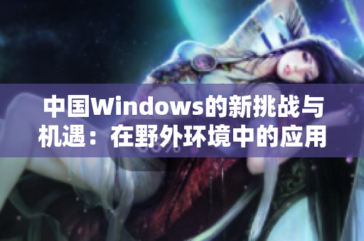 中国Windows的新挑战与机遇：在野外环境中的应用与发展