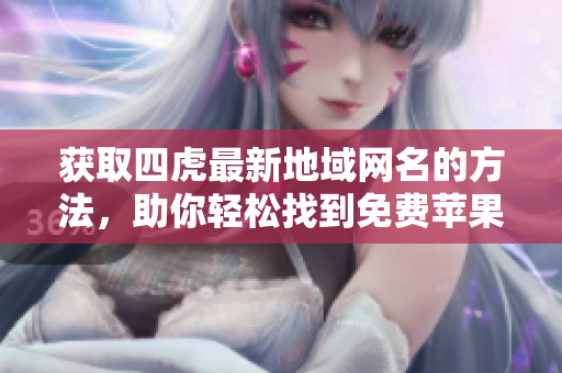 获取四虎最新地域网名的方法，助你轻松找到免费苹果资源