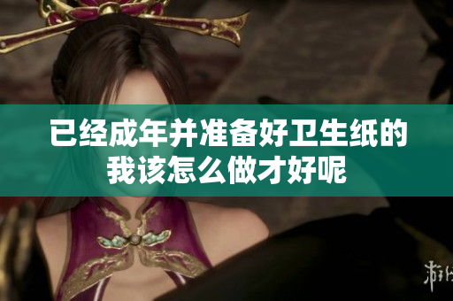已经成年并准备好卫生纸的我该怎么做才好呢