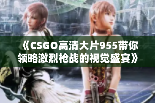 《CSGO高清大片955带你领略激烈枪战的视觉盛宴》