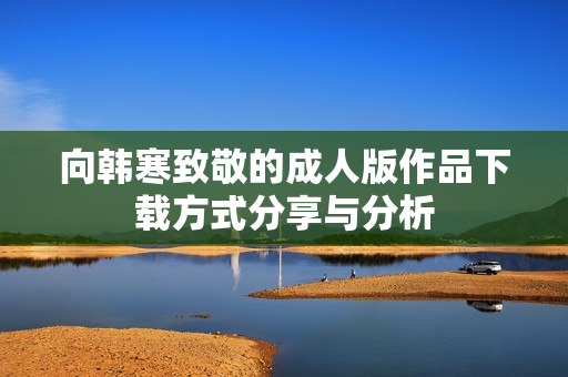 向韩寒致敬的成人版作品下载方式分享与分析