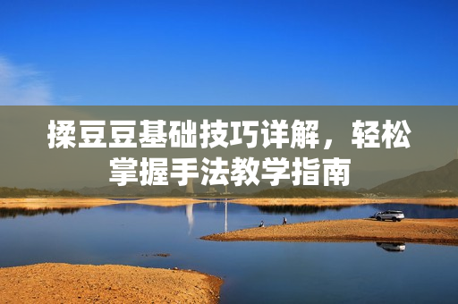 揉豆豆基础技巧详解，轻松掌握手法教学指南
