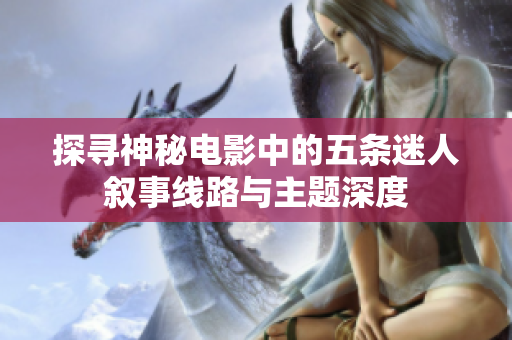 探寻神秘电影中的五条迷人叙事线路与主题深度
