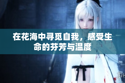 在花海中寻觅自我，感受生命的芬芳与温度