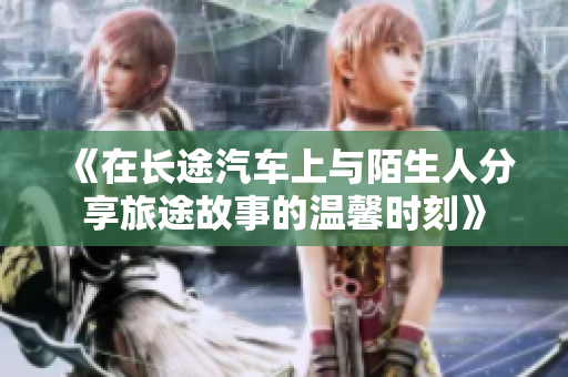 《在长途汽车上与陌生人分享旅途故事的温馨时刻》