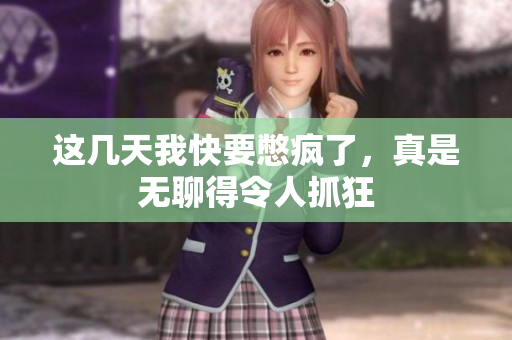 这几天我快要憋疯了，真是无聊得令人抓狂