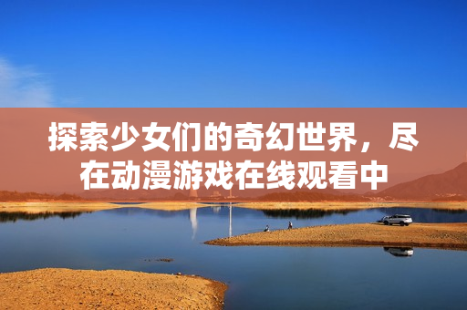 探索少女们的奇幻世界，尽在动漫游戏在线观看中