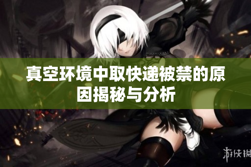 真空环境中取快递被禁的原因揭秘与分析