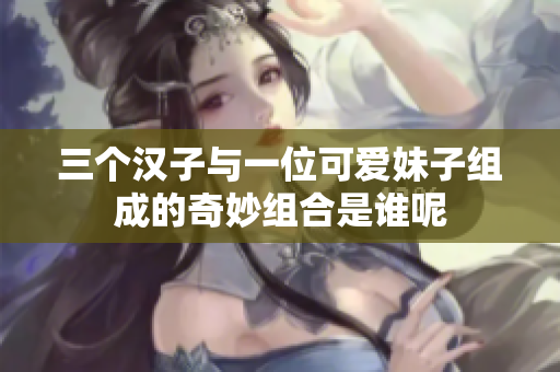 三个汉子与一位可爱妹子组成的奇妙组合是谁呢