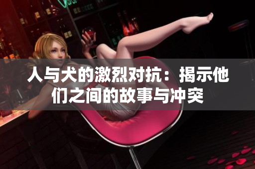 人与犬的激烈对抗：揭示他们之间的故事与冲突