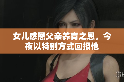 女儿感恩父亲养育之恩，今夜以特别方式回报他