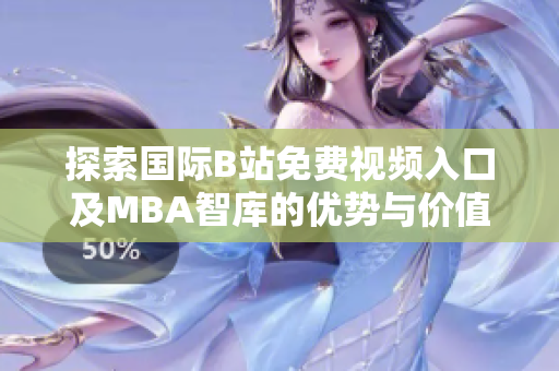探索国际B站免费视频入口及MBA智库的优势与价值