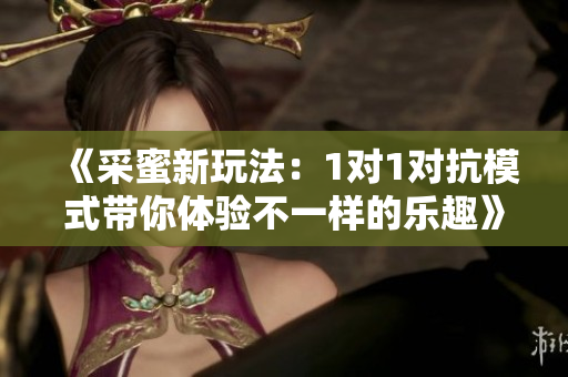《采蜜新玩法：1对1对抗模式带你体验不一样的乐趣》