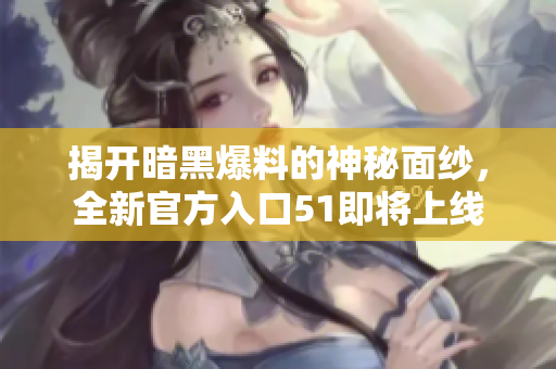 揭开暗黑爆料的神秘面纱，全新官方入口51即将上线