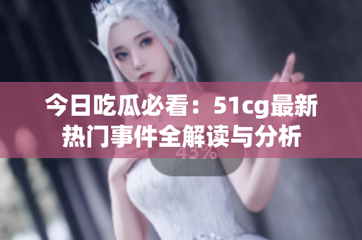 今日吃瓜必看：51cg最新热门事件全解读与分析