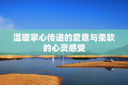 温暖掌心传递的爱意与柔软的心灵感受