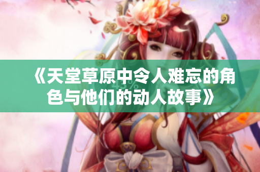 《天堂草原中令人难忘的角色与他们的动人故事》