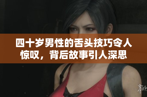 四十岁男性的舌头技巧令人惊叹，背后故事引人深思