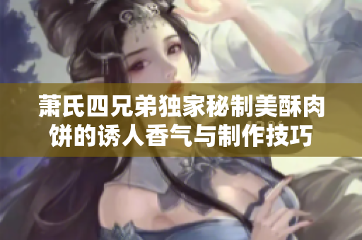 萧氏四兄弟独家秘制美酥肉饼的诱人香气与制作技巧
