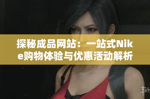 探秘成品网站：一站式Nike购物体验与优惠活动解析