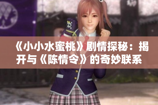 《小小水蜜桃》剧情探秘：揭开与《陈情令》的奇妙联系与影響