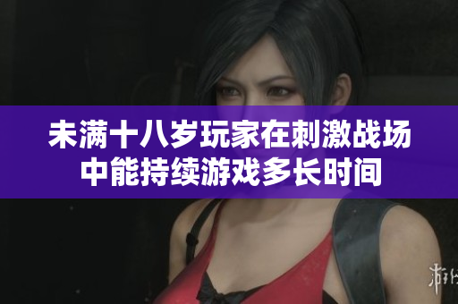 未满十八岁玩家在刺激战场中能持续游戏多长时间
