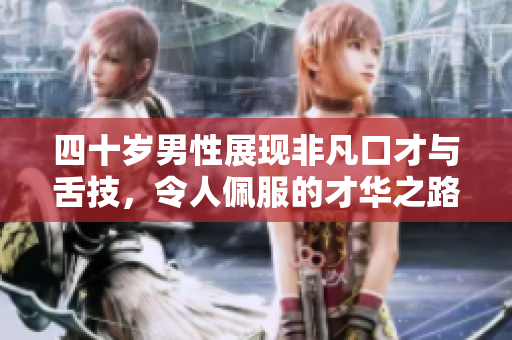 四十岁男性展现非凡口才与舌技，令人佩服的才华之路