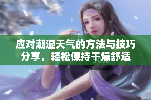 应对潮湿天气的方法与技巧分享，轻松保持干燥舒适