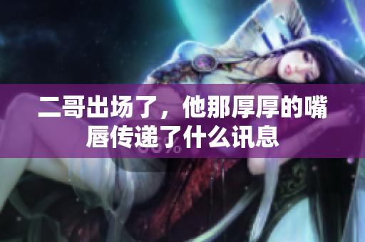 二哥出场了，他那厚厚的嘴唇传递了什么讯息