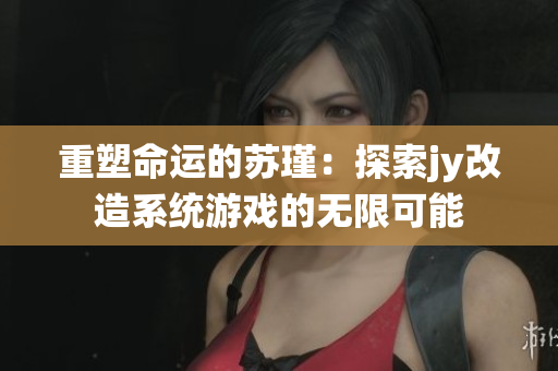 重塑命运的苏瑾：探索jy改造系统游戏的无限可能