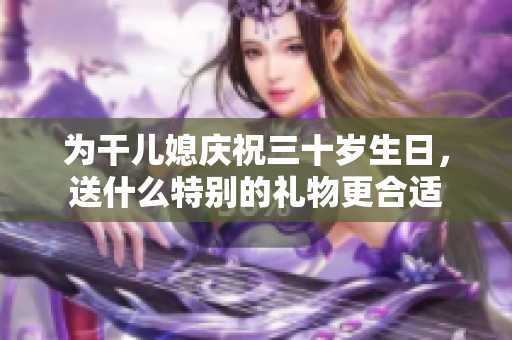 为干儿媳庆祝三十岁生日，送什么特别的礼物更合适