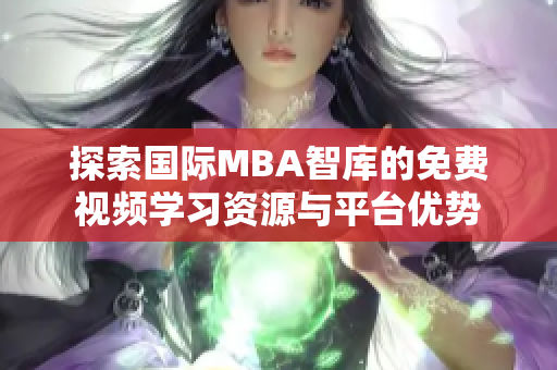 探索国际MBA智库的免费视频学习资源与平台优势