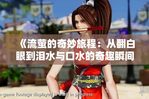 《流萤的奇妙旅程：从翻白眼到泪水与口水的奇趣瞬间》